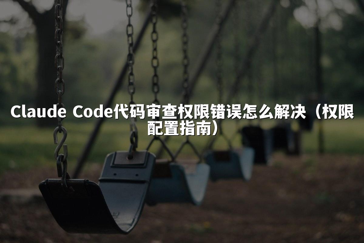 Claude Code代码审查权限错误怎么解决（权限配置指南）