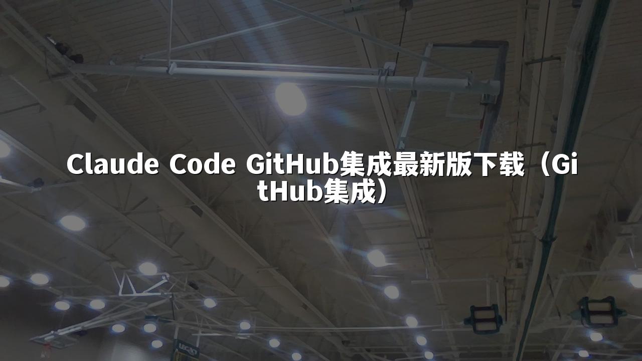 Claude Code GitHub集成最新版下载（GitHub集成）