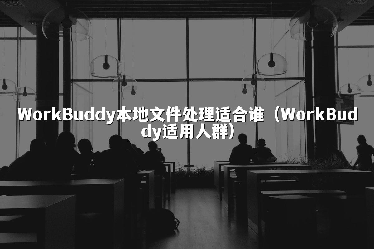 WorkBuddy本地文件处理适合谁(WorkBuddy适用人群)