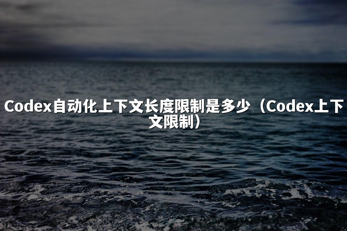Codex自动化上下文长度限制是多少（Codex上下文限制）