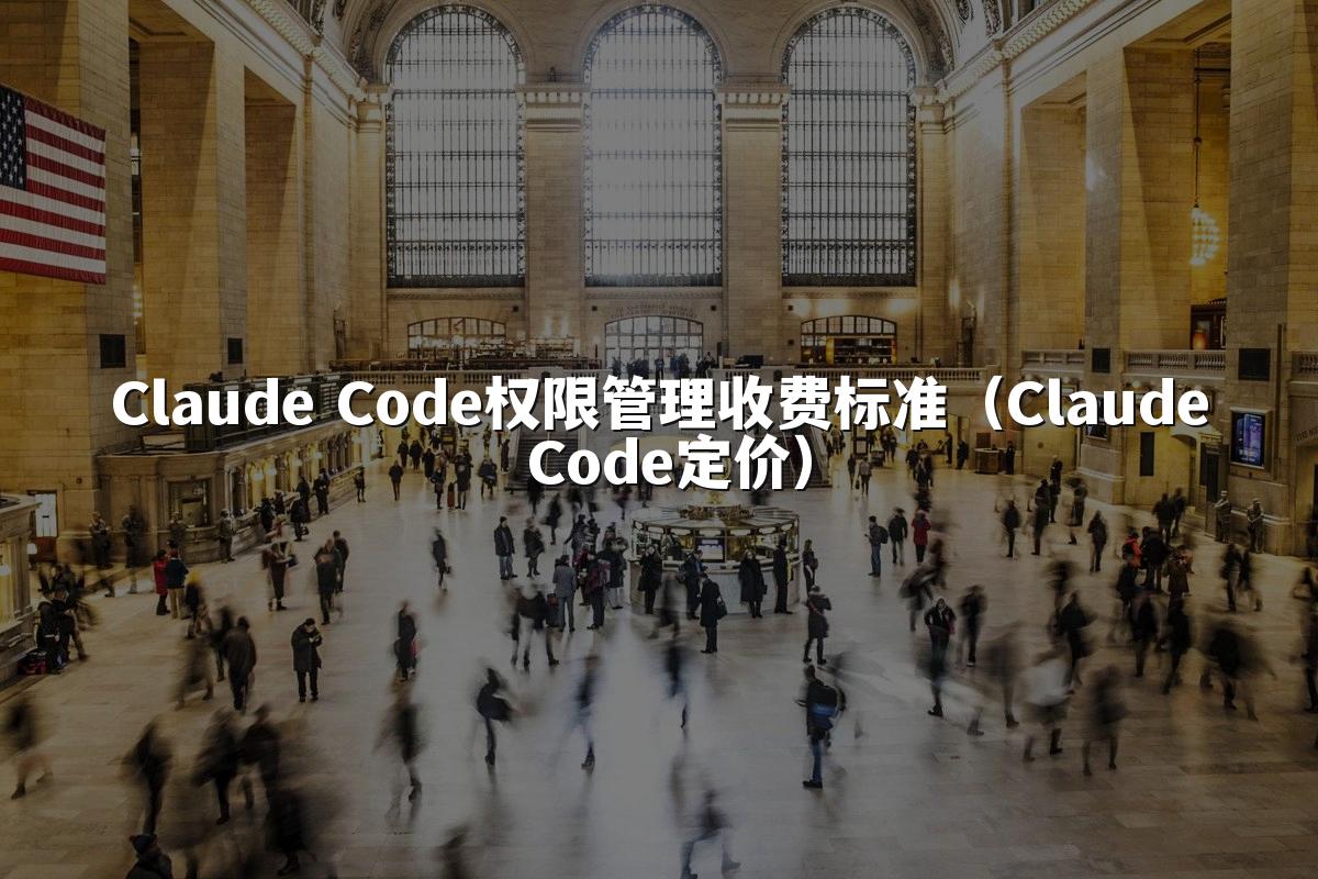 Claude Code权限管理收费标准（Claude Code定价）