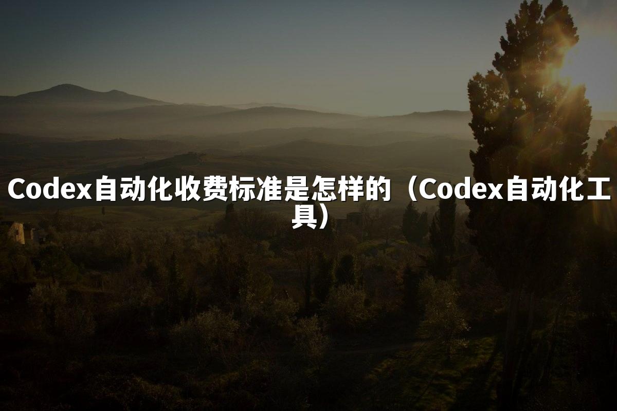 Codex自动化收费标准是怎样的（Codex自动化工具）