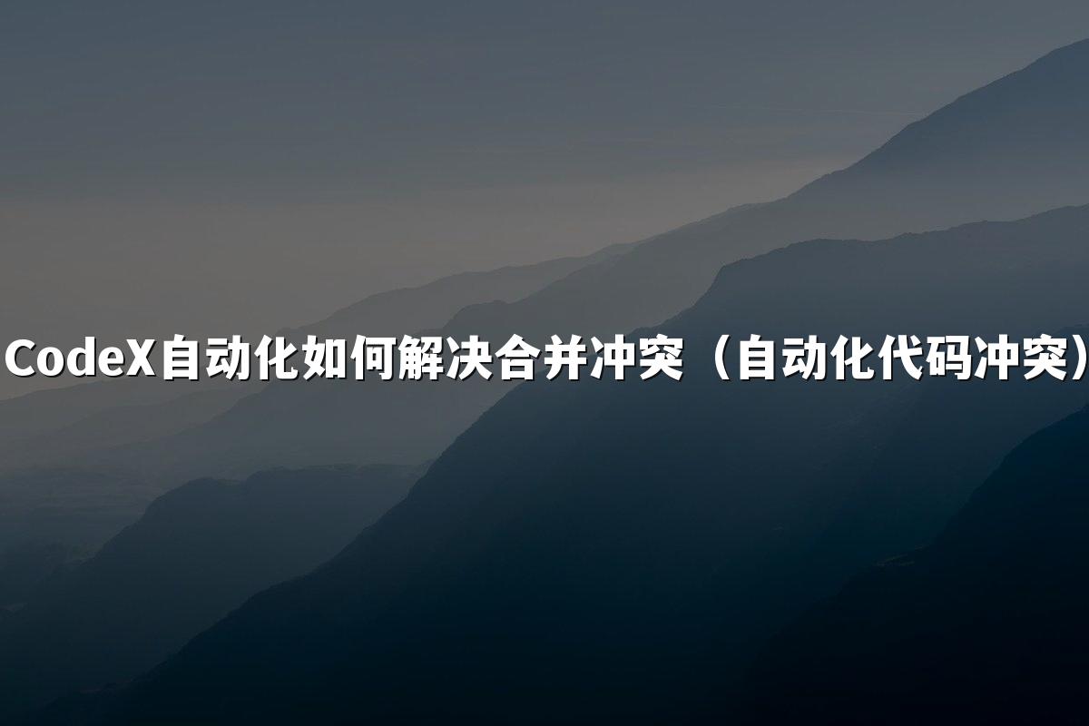 CodeX自动化如何解决合并冲突（自动化代码冲突）
