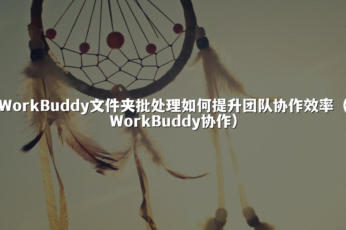 WorkBuddy文件夹批处理如何提升团队协作效率(WorkBuddy协作)