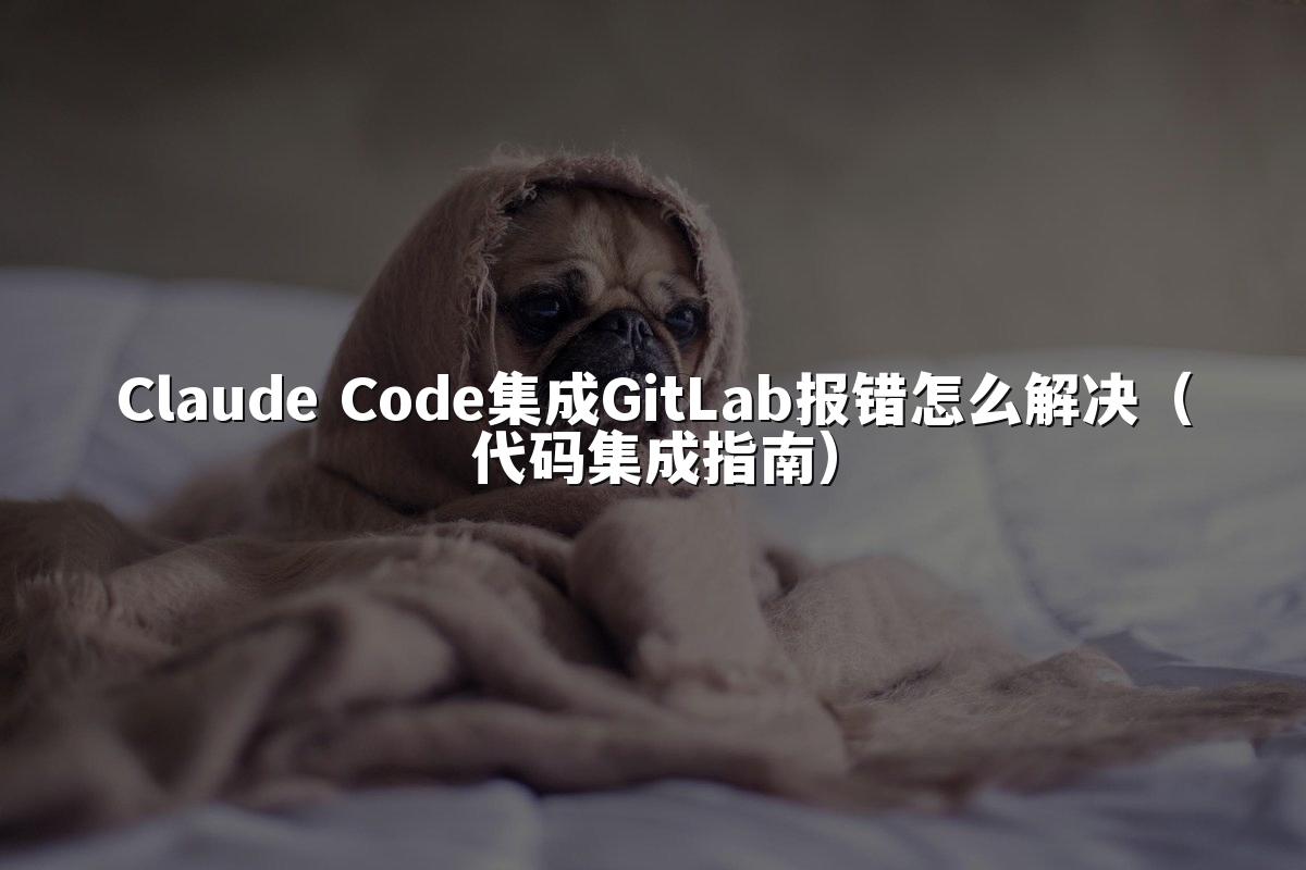 Claude Code集成GitLab报错怎么解决(代码集成指南)