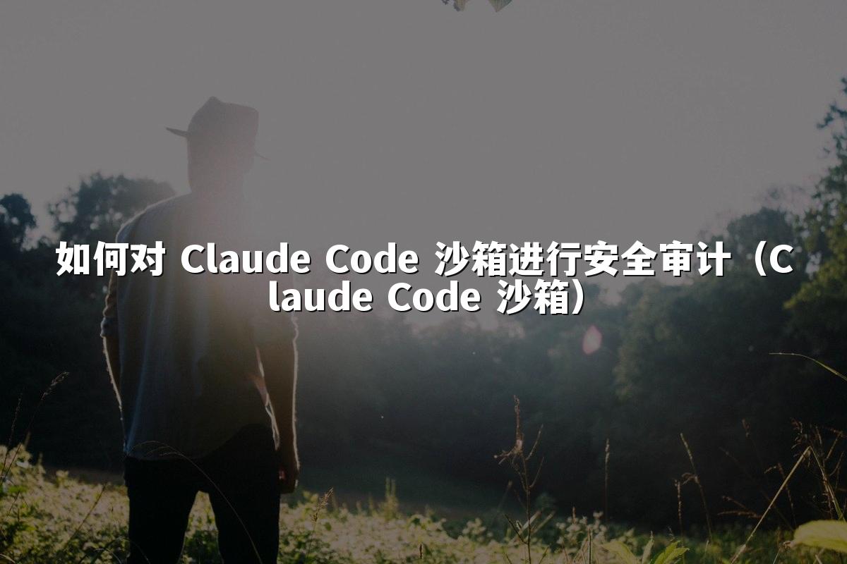 如何对 Claude Code 沙箱进行安全审计（Claude Code 沙箱）