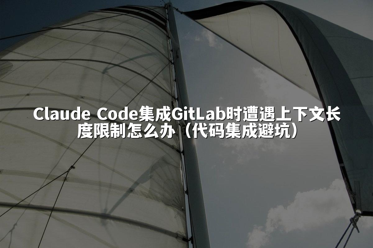 Claude Code集成GitLab时遭遇上下文长度限制怎么办（代码集成避坑）