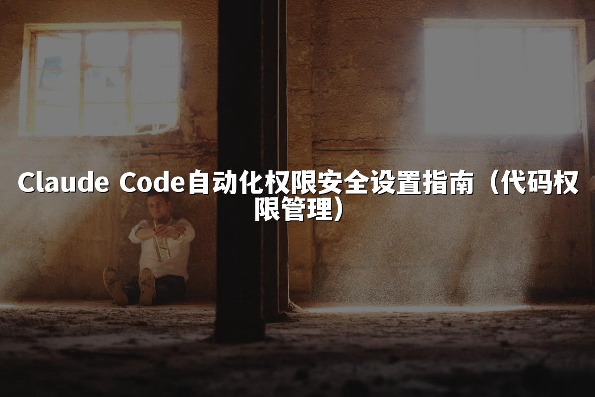 Claude Code自动化权限安全设置指南（代码权限管理）