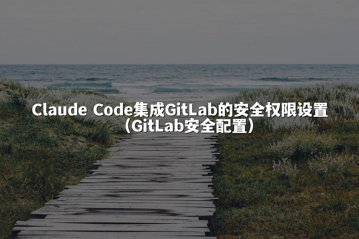 Claude Code集成GitLab的安全权限设置（GitLab安全配置）