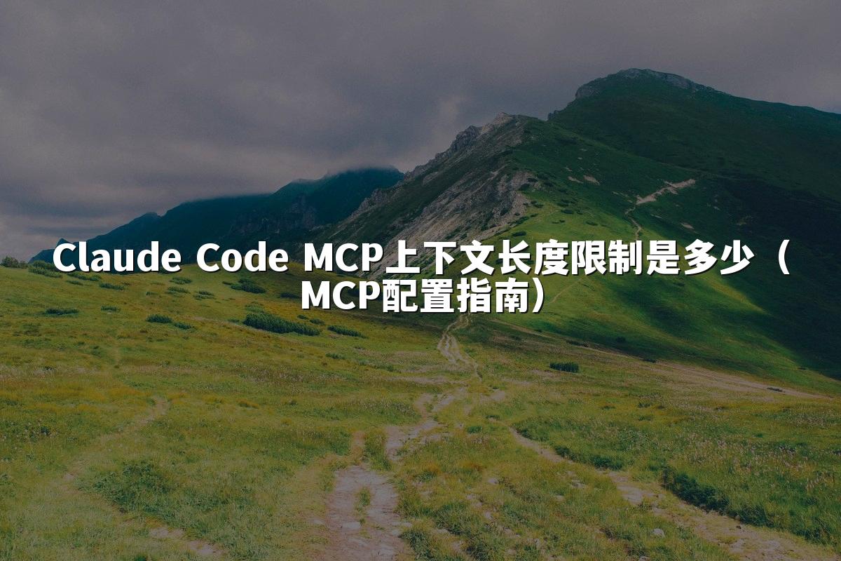 Claude Code MCP上下文长度限制是多少（MCP配置指南）