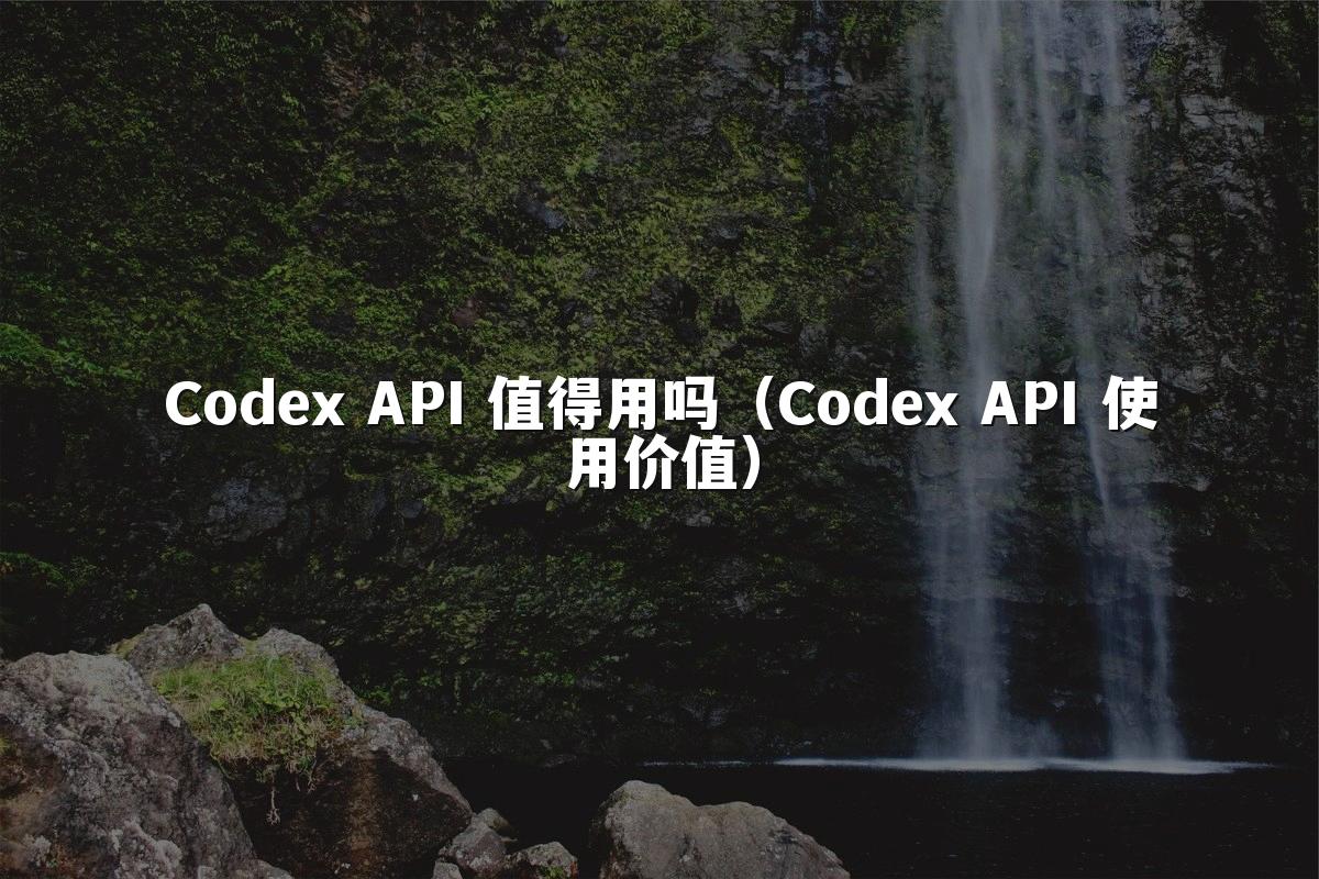 Codex API 值得用吗(Codex API 使用价值)