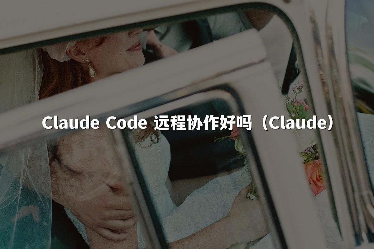 Claude Code 远程协作好吗（Claude）