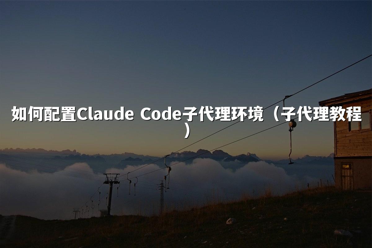 如何配置Claude Code子代理环境（子代理教程）