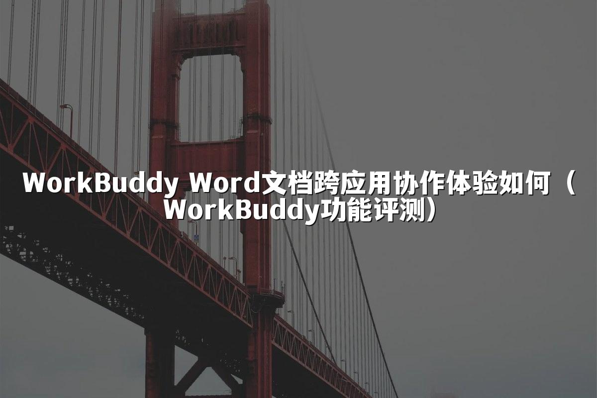 WorkBuddy Word文档跨应用协作体验如何(WorkBuddy功能评测)