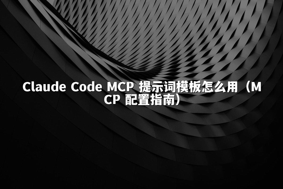 Claude Code MCP 提示词模板怎么用(MCP 配置指南)