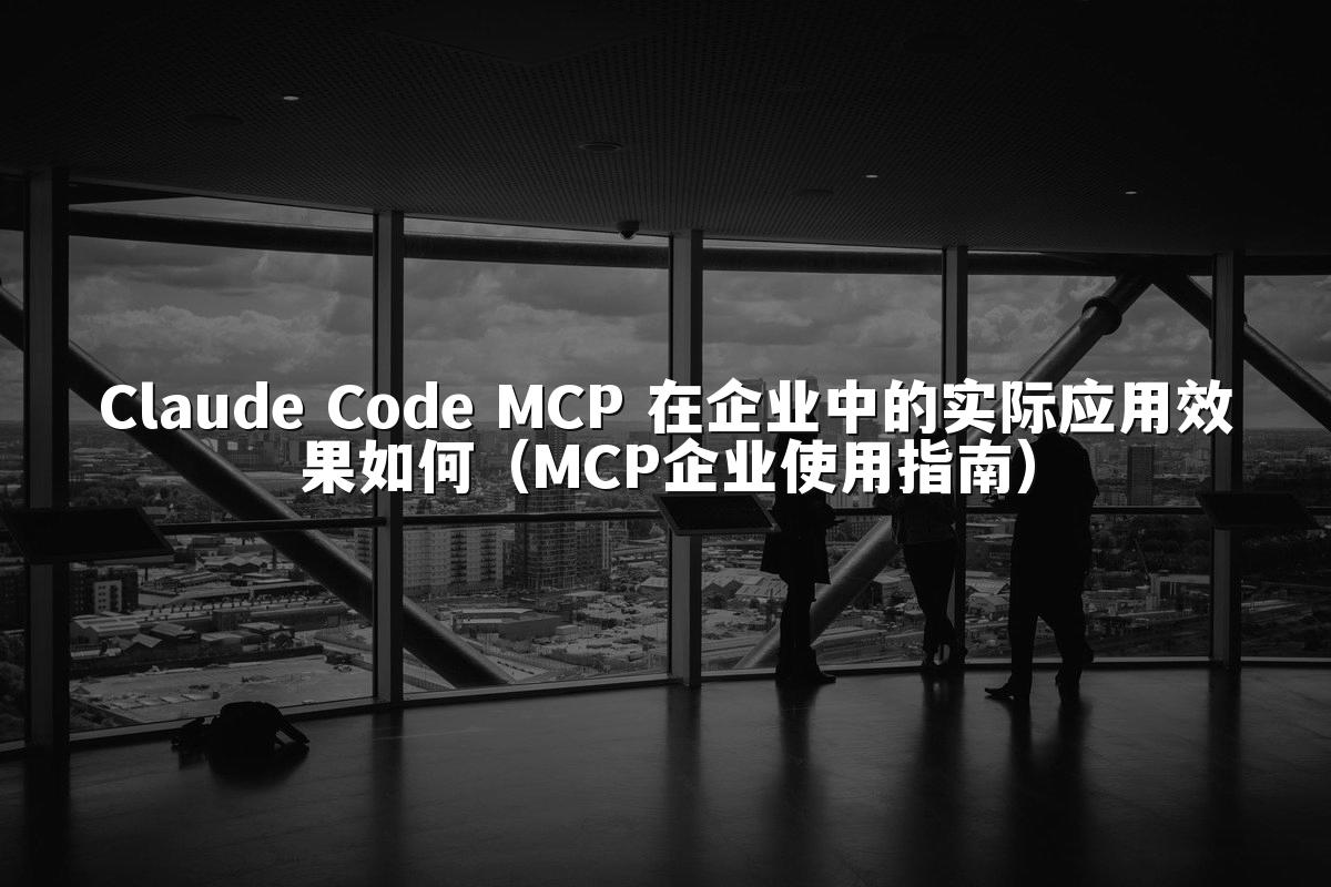 Claude Code MCP 在企业中的实际应用效果如何（MCP企业使用指南）