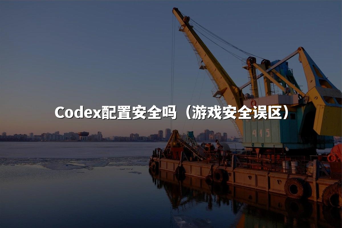 Codex配置安全吗（游戏安全误区）