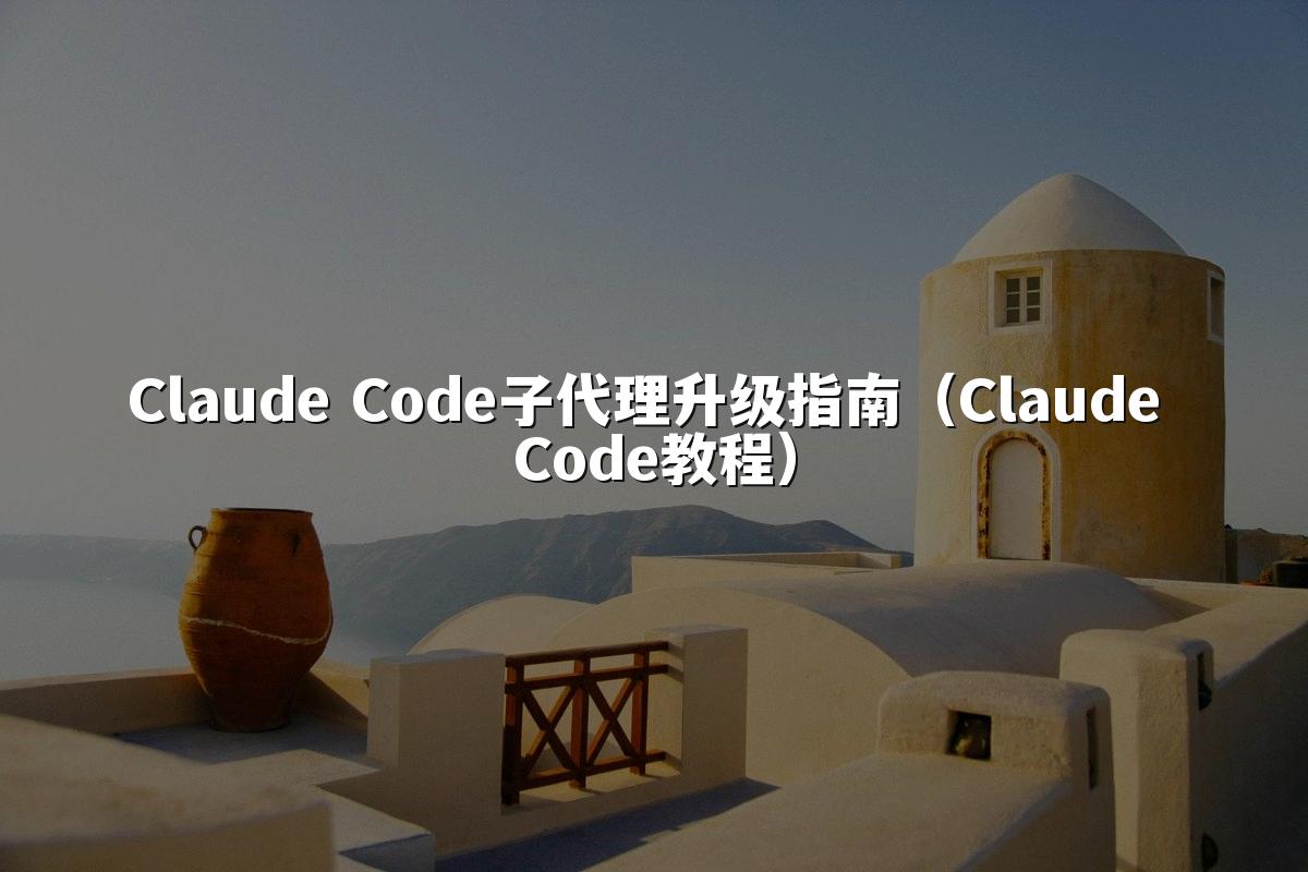 Claude Code子代理升级指南(Claude Code教程)