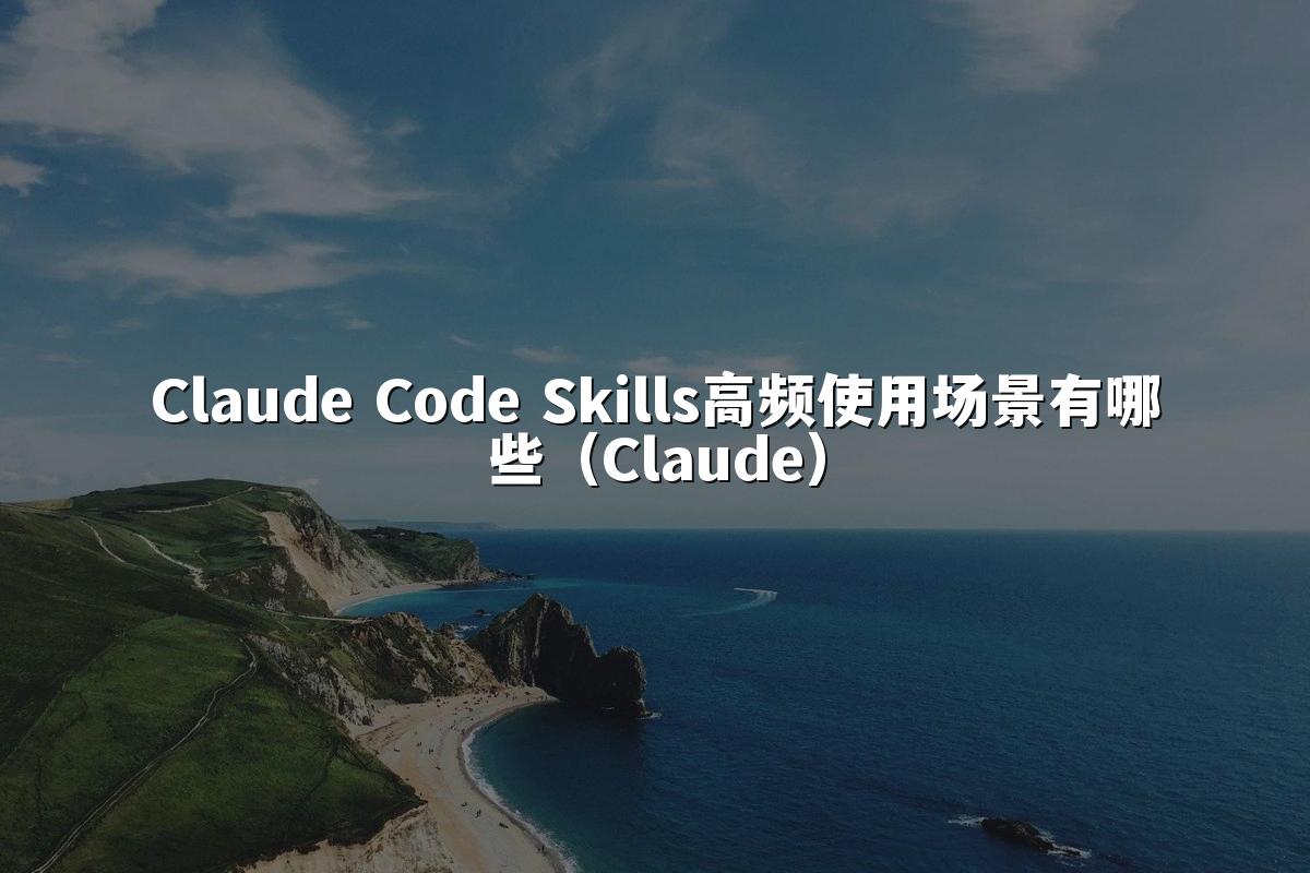Claude Code Skills高频使用场景有哪些（Claude）