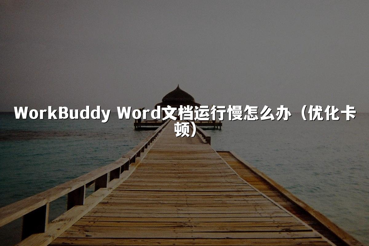 WorkBuddy Word文档运行慢怎么办（优化卡顿）