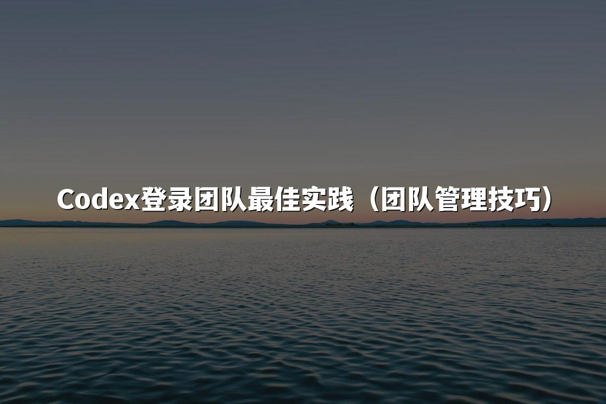 Codex登录团队最佳实践(团队管理技巧)