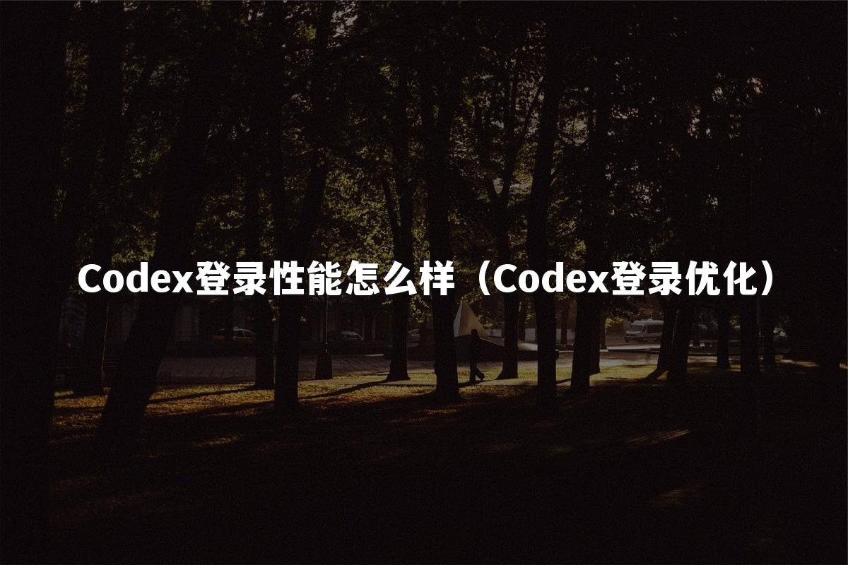 Codex登录性能怎么样（Codex登录优化）