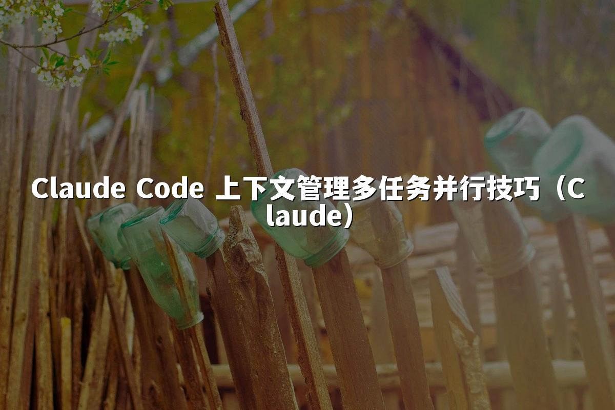 Claude Code 上下文管理多任务并行技巧(Claude)