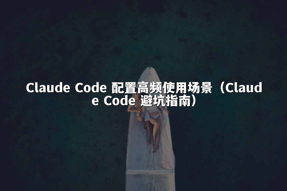 Claude Code 配置高频使用场景（Claude Code 避坑指南）