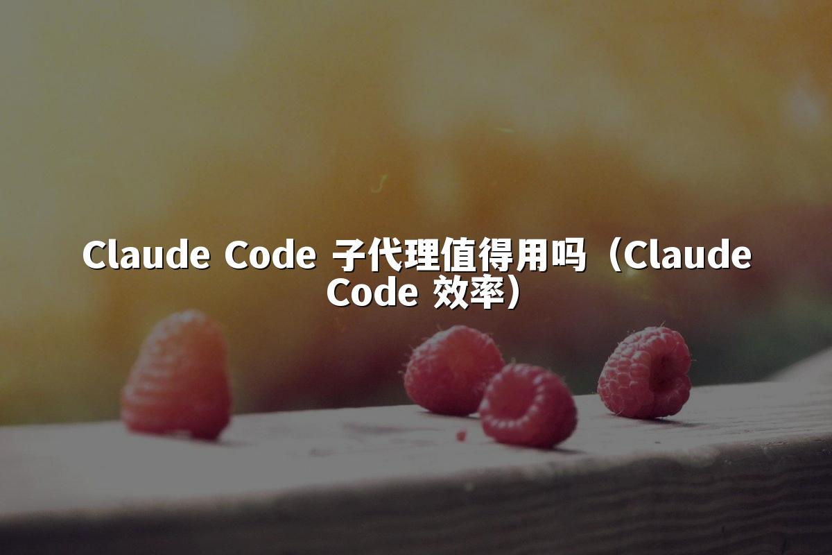 Claude Code 子代理值得用吗(Claude Code 效率)