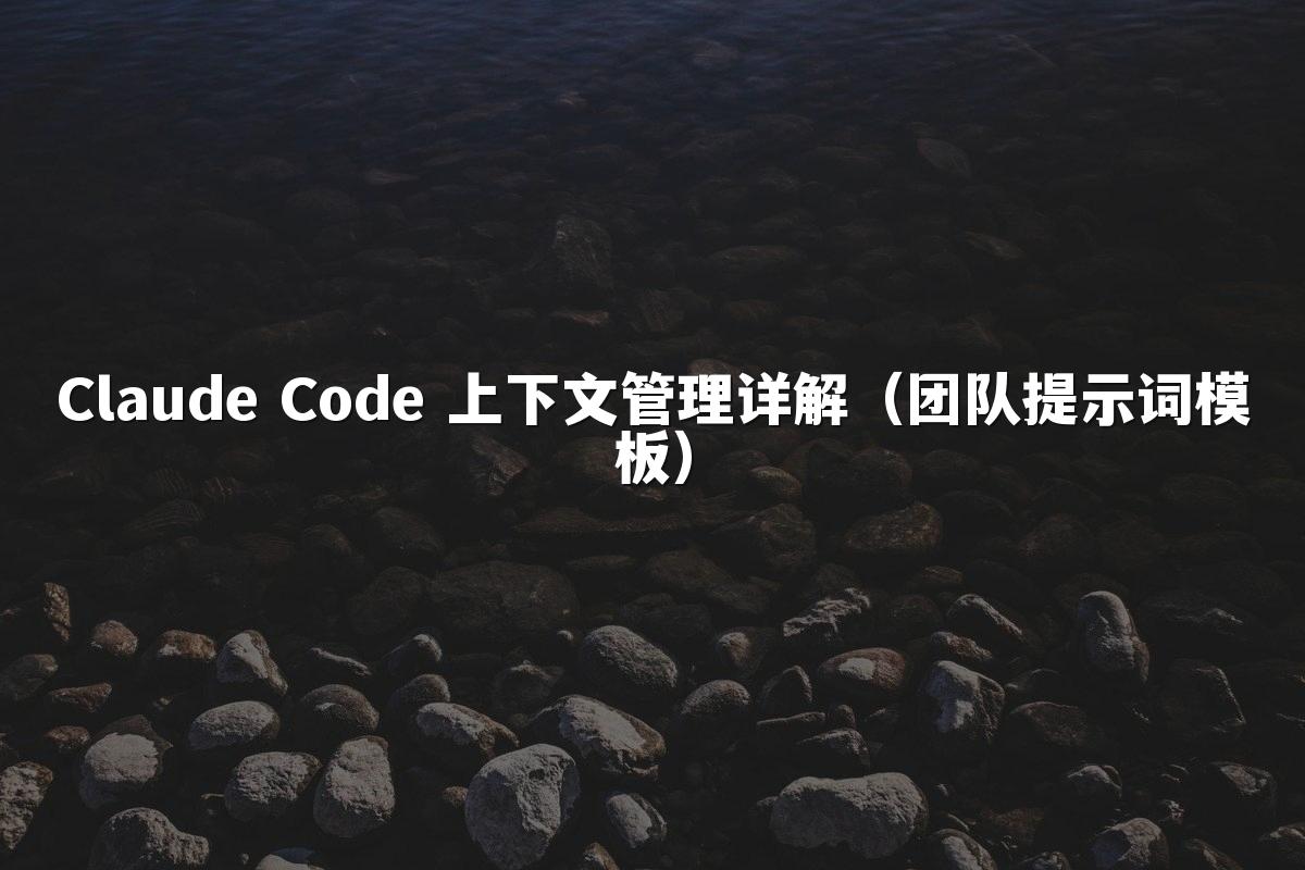 Claude Code 上下文管理详解(团队提示词模板)
