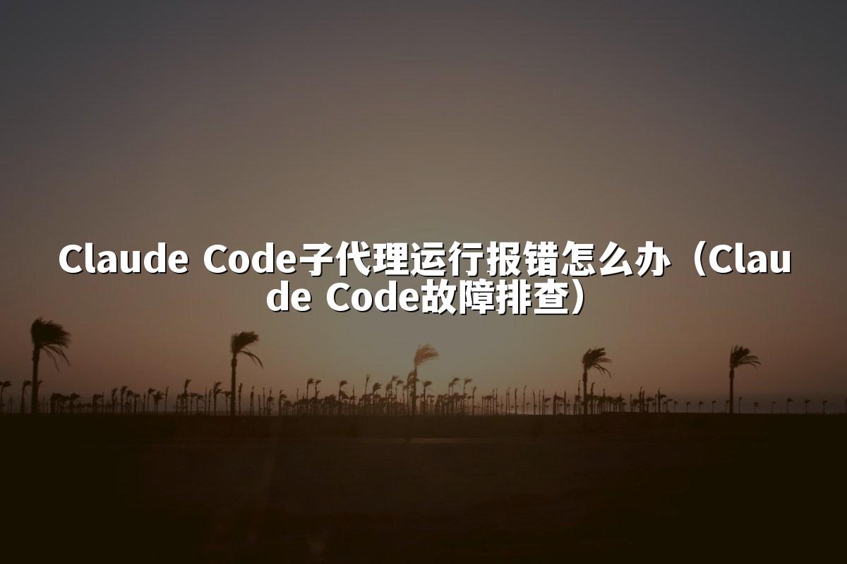 Claude Code子代理运行报错怎么办(Claude Code故障排查)