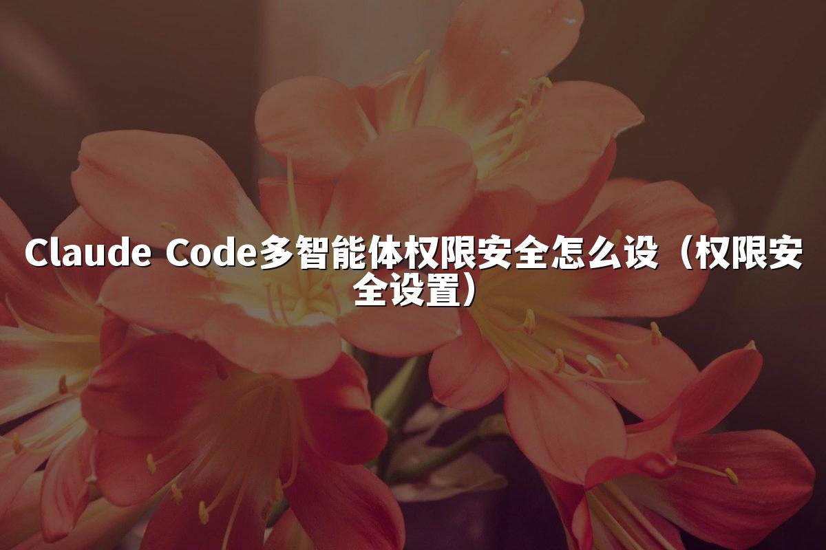 Claude Code多智能体权限安全怎么设(权限安全设置)