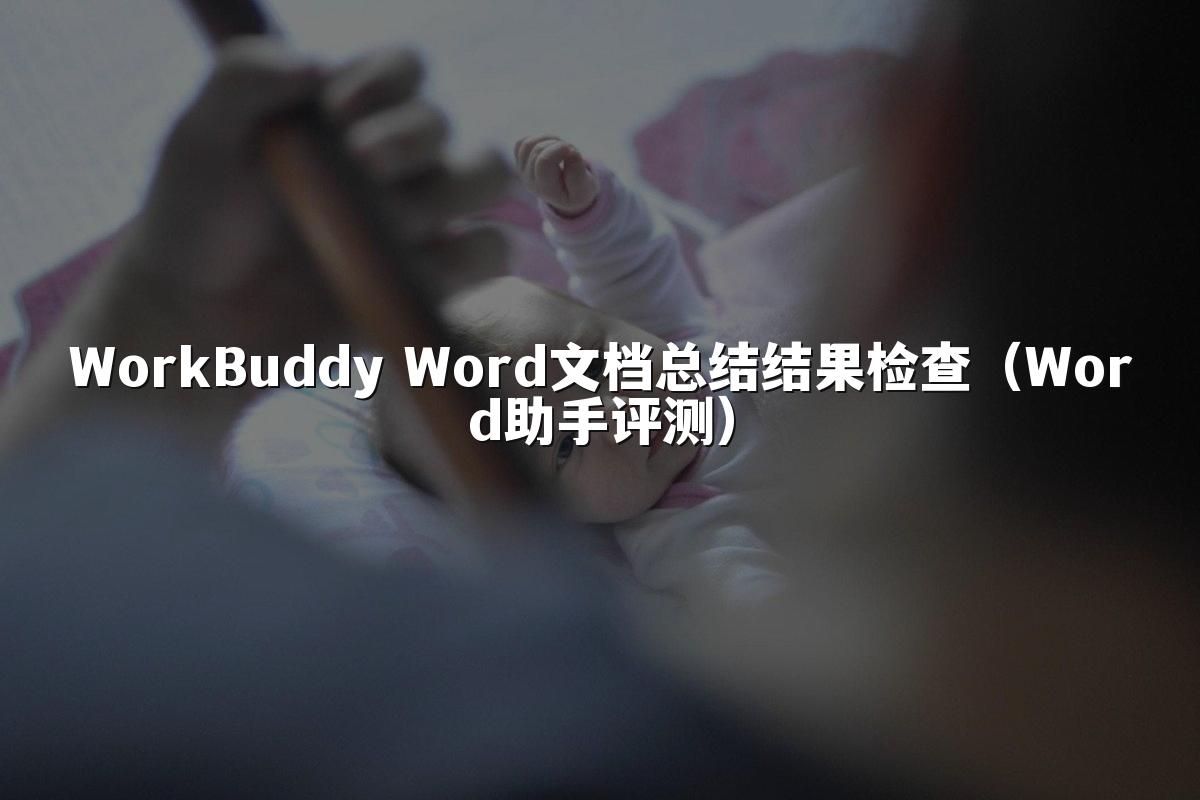 WorkBuddy Word文档总结结果检查(Word助手评测)
