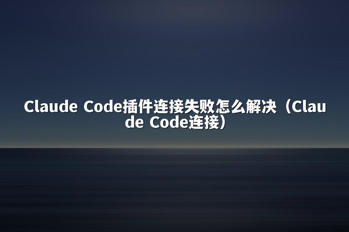 Claude Code插件连接失败怎么解决（Claude Code连接）