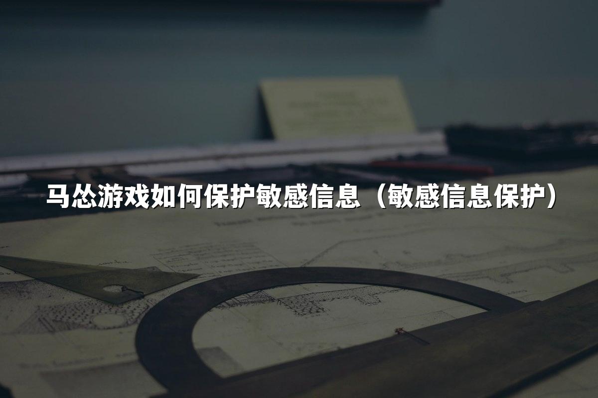 马怂游戏如何保护敏感信息（敏感信息保护）