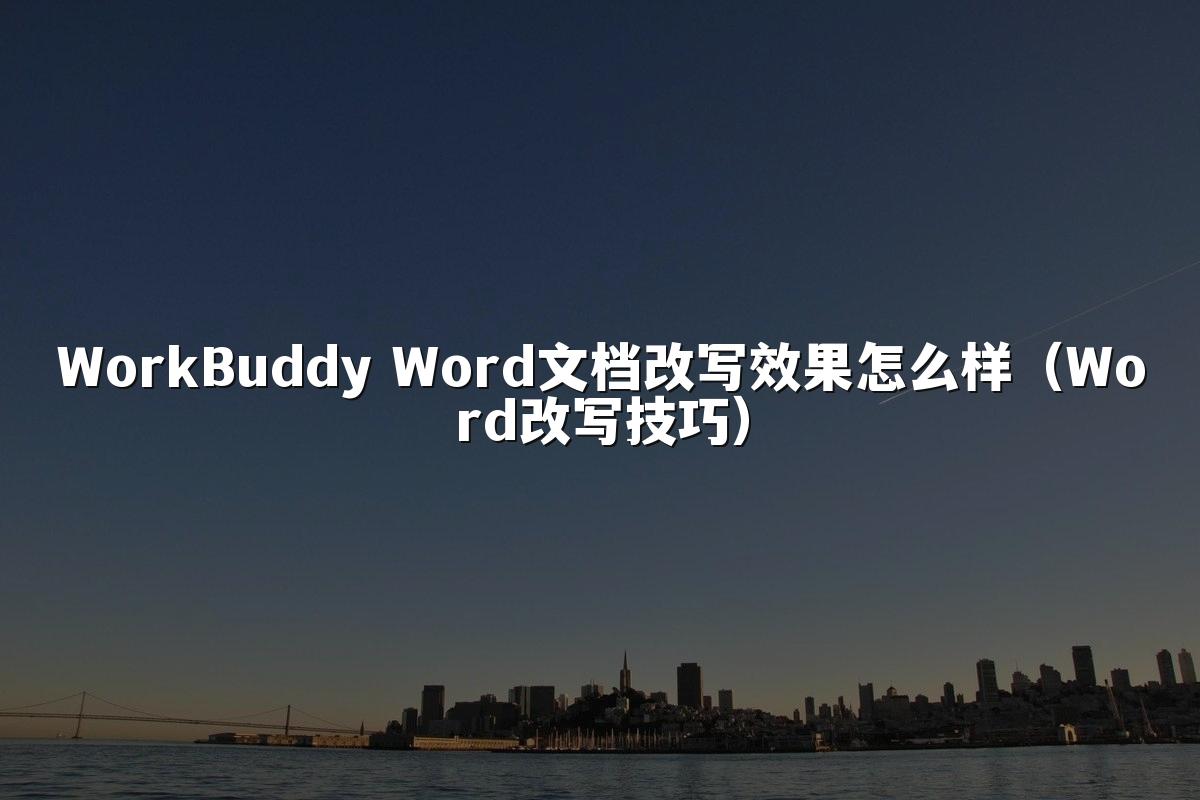 WorkBuddy Word文档改写效果怎么样（Word改写技巧）