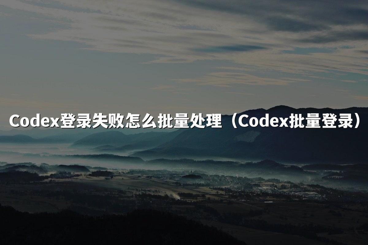 Codex登录失败怎么批量处理（Codex批量登录）