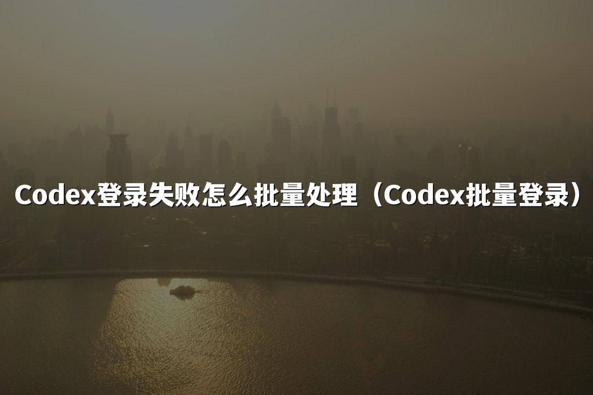 Codex登录失败怎么批量处理(Codex批量登录)