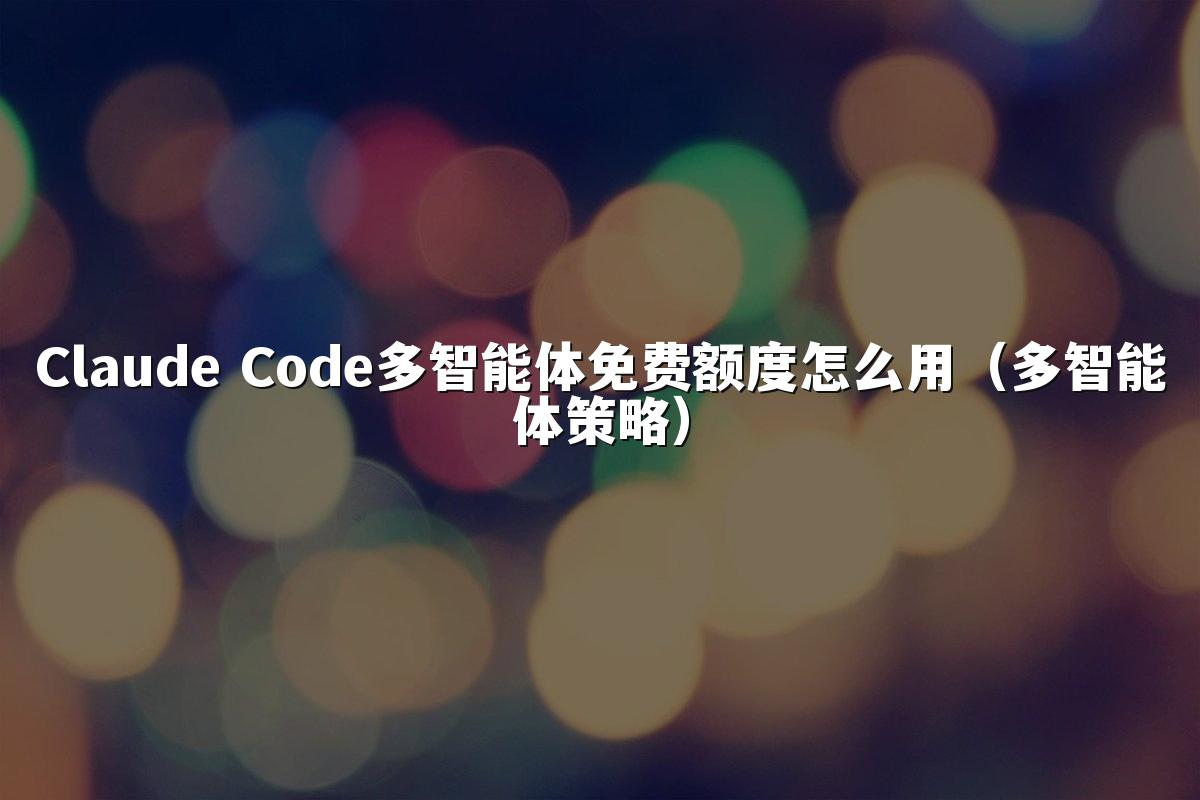 Claude Code多智能体免费额度怎么用(多智能体策略)