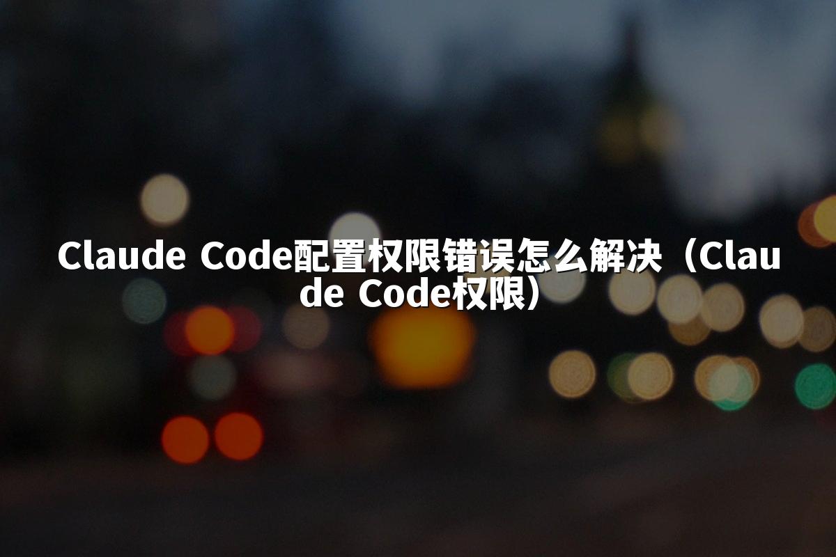 Claude Code配置权限错误怎么解决（Claude Code权限）