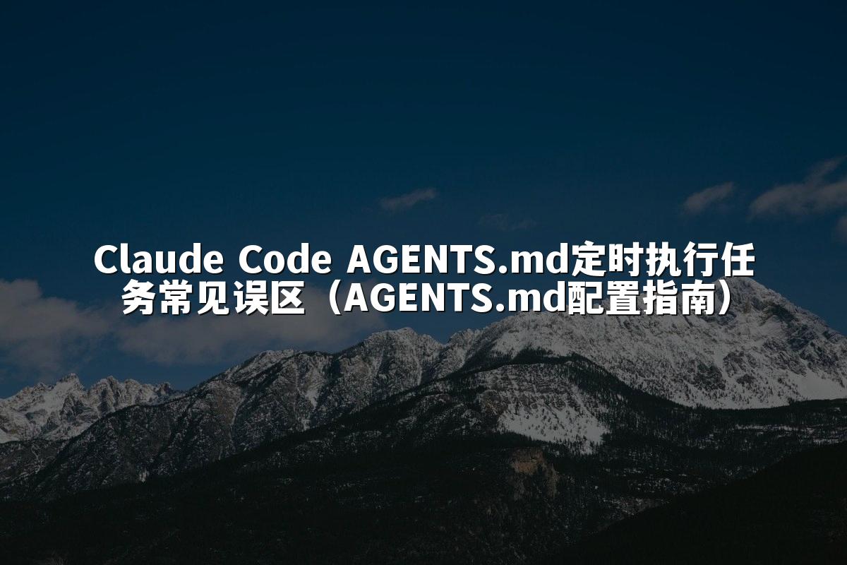 Claude Code AGENTS.md定时执行任务常见误区(AGENTS.md配置指南)