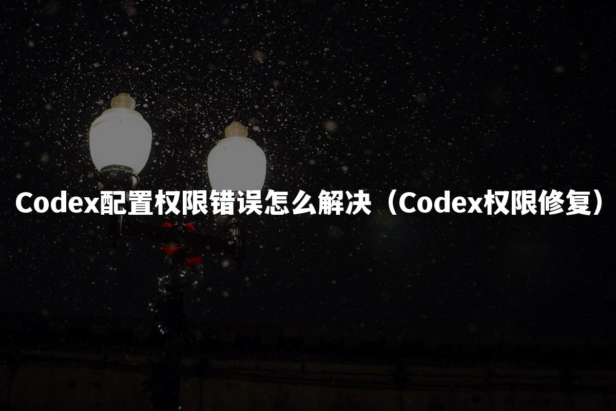 Codex配置权限错误怎么解决(Codex权限修复)