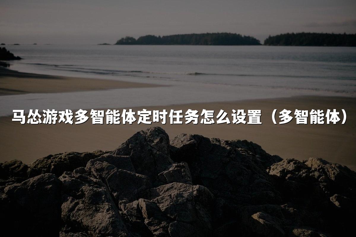马怂游戏多智能体定时任务怎么设置（多智能体）