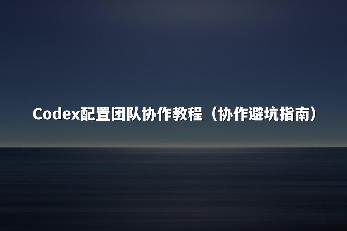 Codex配置团队协作教程（协作避坑指南）