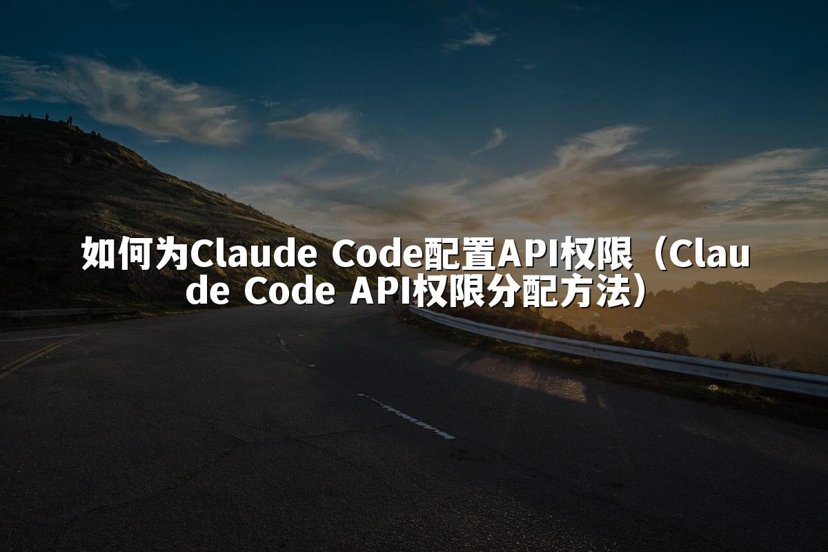 如何为Claude Code配置API权限(Claude Code API权限分配方法)