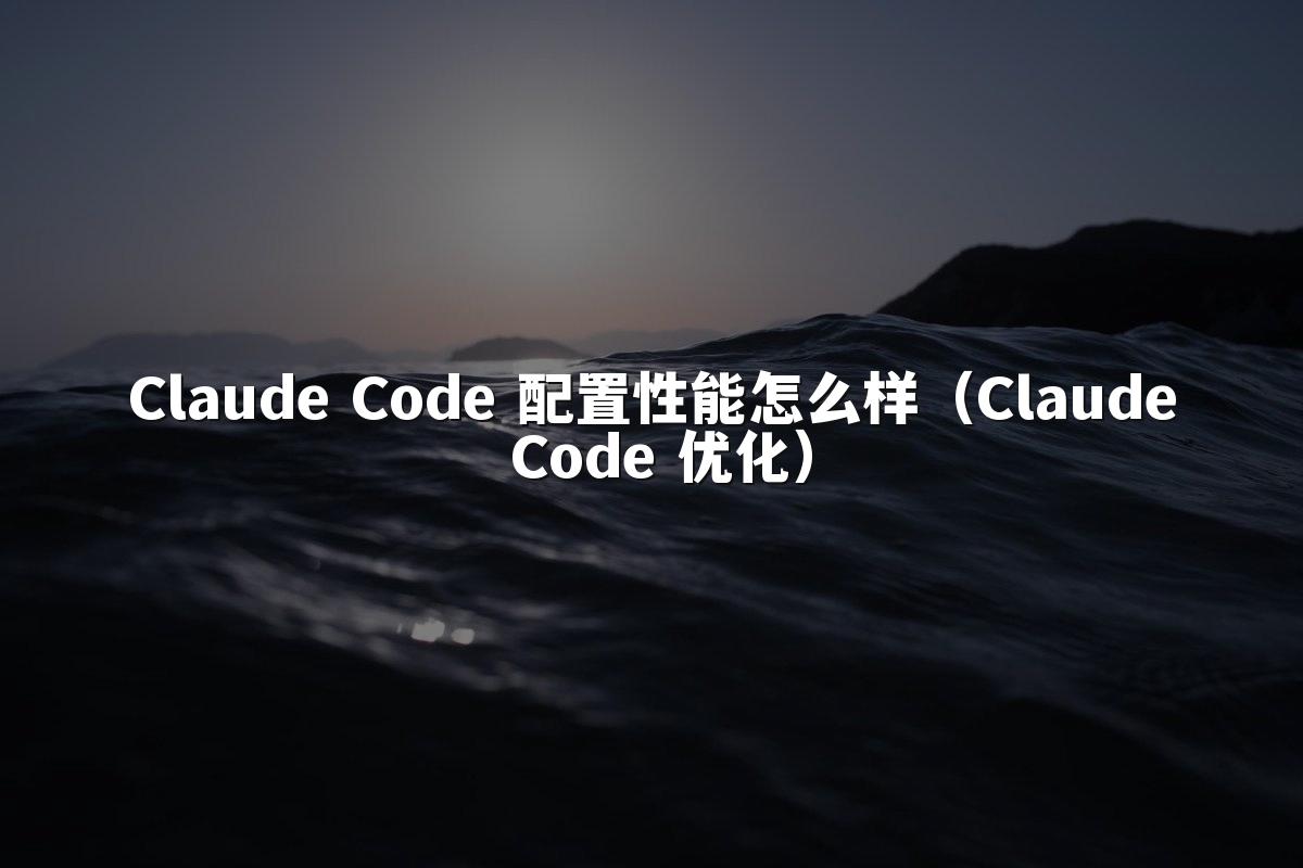 Claude Code 配置性能怎么样（Claude Code 优化）