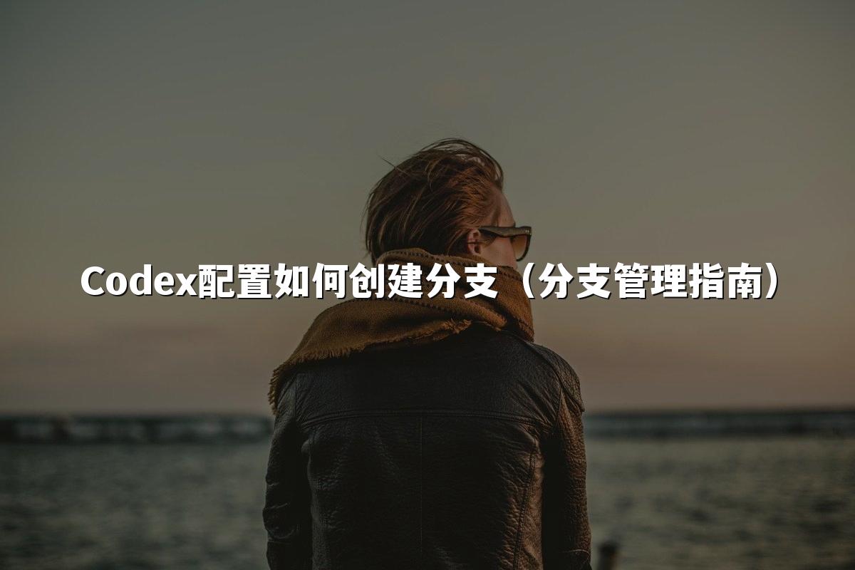 Codex配置如何创建分支（分支管理指南）