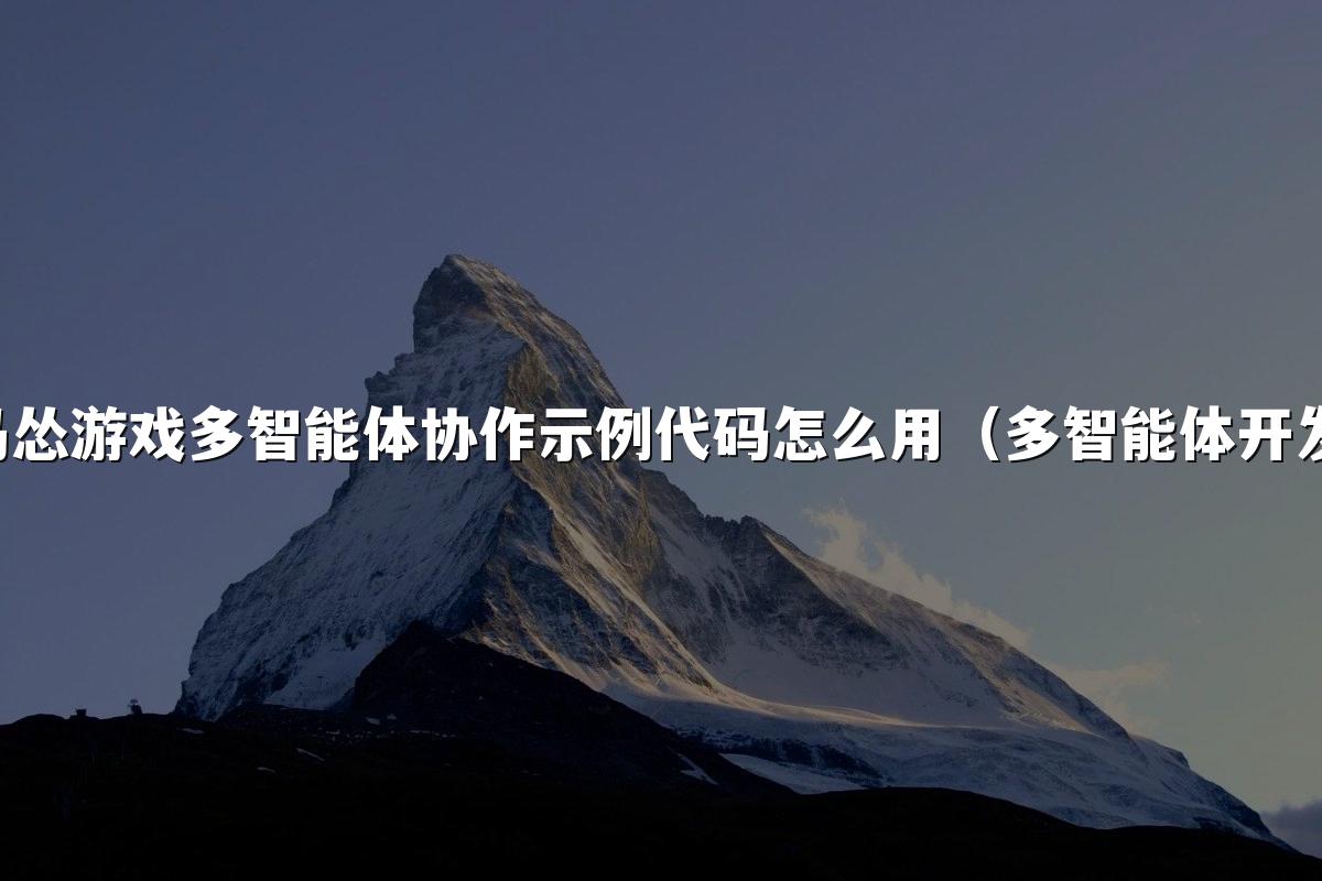 马怂游戏多智能体协作示例代码怎么用（多智能体开发）