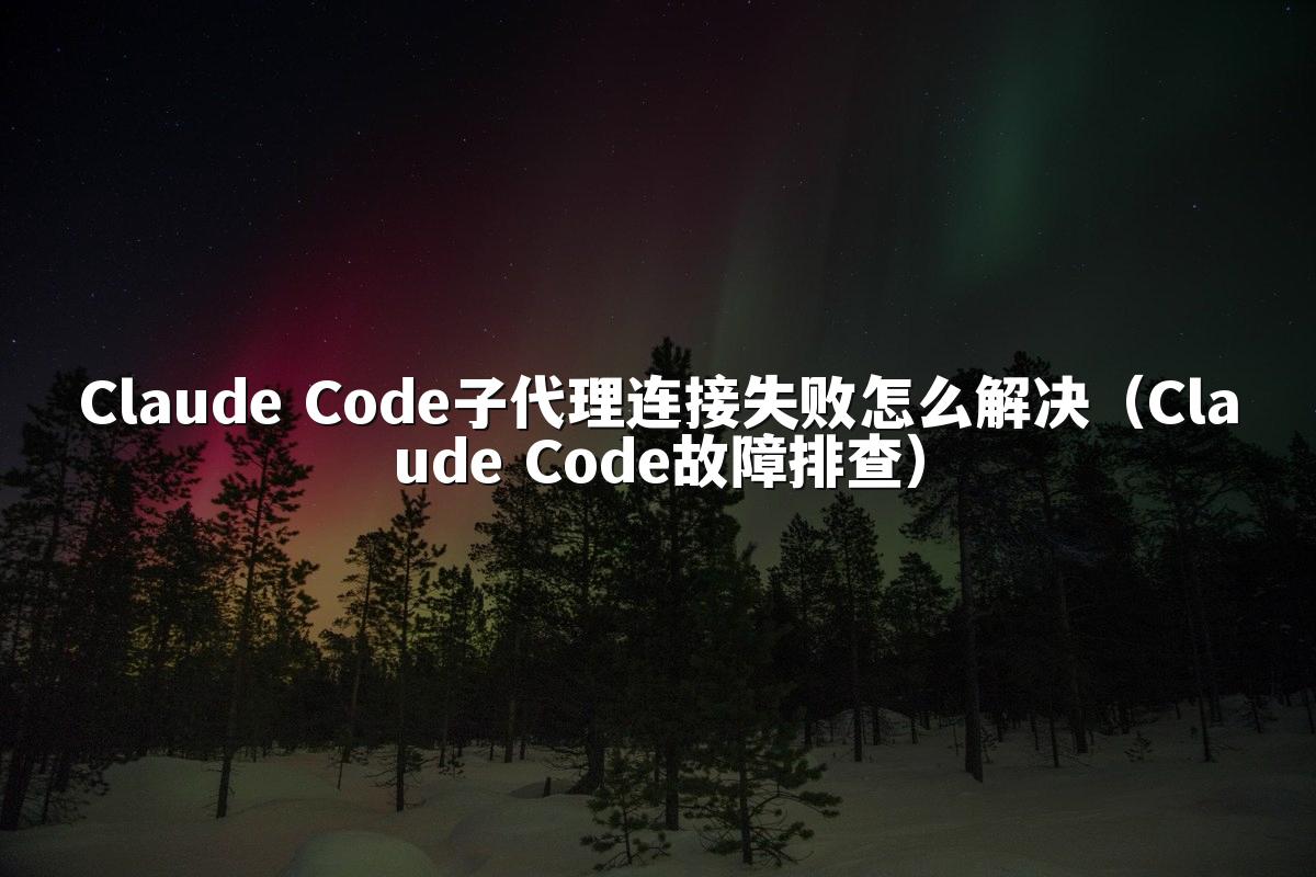 Claude Code子代理连接失败怎么解决(Claude Code故障排查)