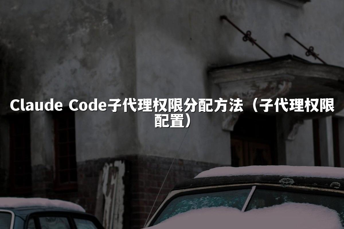 Claude Code子代理权限分配方法(子代理权限配置)